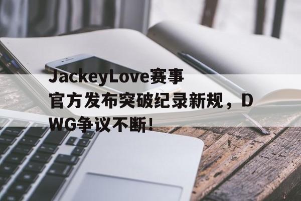 JBO电竞-JackeyLove赛事官方发布突破纪录新规，DWG争议不断！的简单介绍